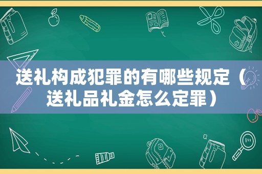 送禮構(gòu)成犯罪的有哪些規(guī)定（送禮品禮金怎么定罪）
