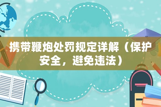 攜帶鞭炮處罰規(guī)定詳解（保護安全，避免違法）