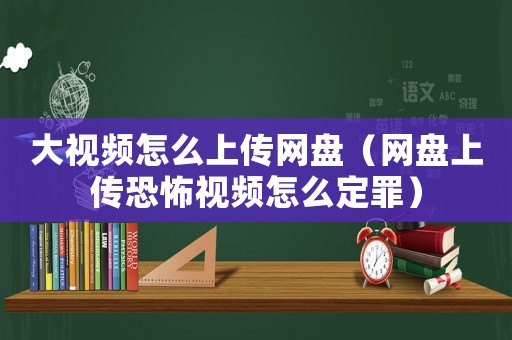 大視頻怎么上傳網(wǎng)盤(pán)（網(wǎng)盤(pán)上傳恐怖視頻怎么定罪）