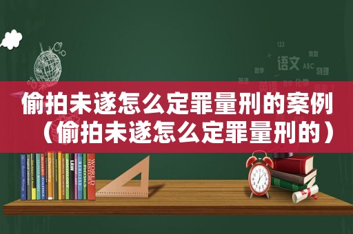 偷拍未遂怎么定罪量刑的案例（偷拍未遂怎么定罪量刑的）