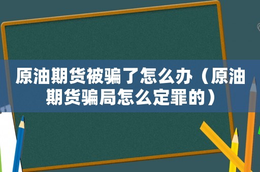 原油期貨被騙了怎么辦（原油期貨騙局怎么定罪的）