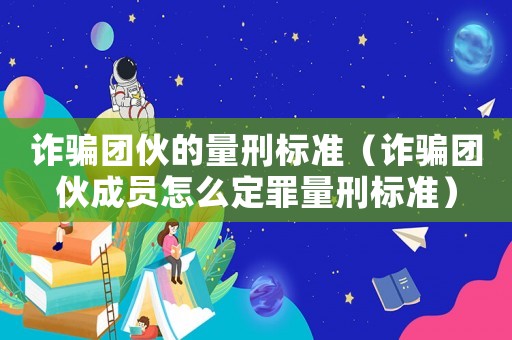詐騙團(tuán)伙的量刑標(biāo)準(zhǔn)（詐騙團(tuán)伙成員怎么定罪量刑標(biāo)準(zhǔn)）
