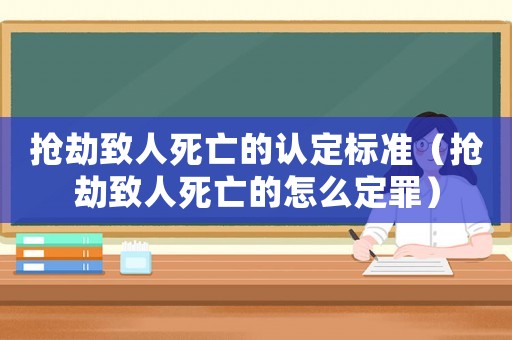 搶劫致人死亡的認(rèn)定標(biāo)準(zhǔn)（搶劫致人死亡的怎么定罪）