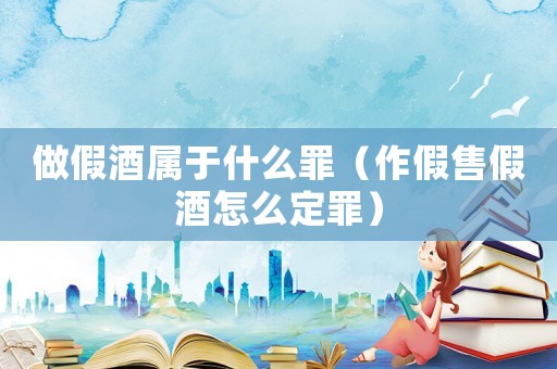 做假酒屬于什么罪（作假售假酒怎么定罪）