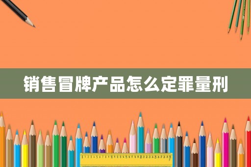 銷售冒牌產(chǎn)品怎么定罪量刑