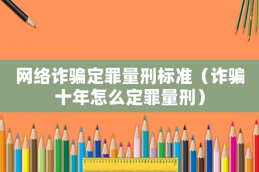 網(wǎng)絡(luò)詐騙定罪量刑標(biāo)準(zhǔn)（詐騙十年怎么定罪量刑）