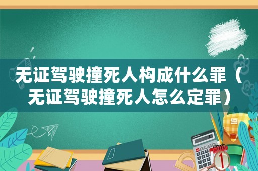 無證駕駛撞死人構(gòu)成什么罪（無證駕駛撞死人怎么定罪）