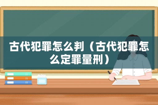古代犯罪怎么判（古代犯罪怎么定罪量刑）