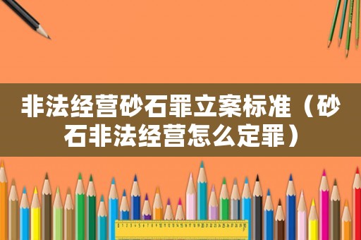 非法經(jīng)營砂石罪立案標(biāo)準(zhǔn)（砂石非法經(jīng)營怎么定罪）