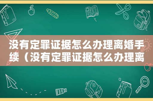 沒有定罪證據(jù)怎么辦理離婚手續(xù)（沒有定罪證據(jù)怎么辦理離婚）
