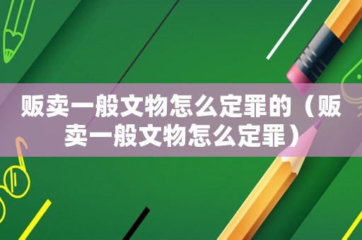 販賣一般文物怎么定罪的（販賣一般文物怎么定罪）