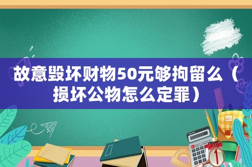 故意毀壞財(cái)物50元夠拘留么（損壞公物怎么定罪）