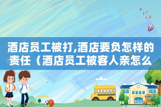 酒店員工被打,酒店要負(fù)怎樣的責(zé)任（酒店員工被客人親怎么定罪）