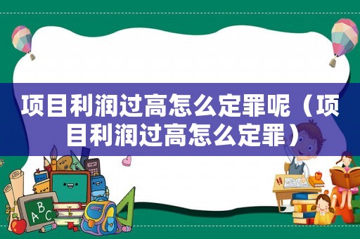 項(xiàng)目利潤(rùn)過高怎么定罪呢（項(xiàng)目利潤(rùn)過高怎么定罪）