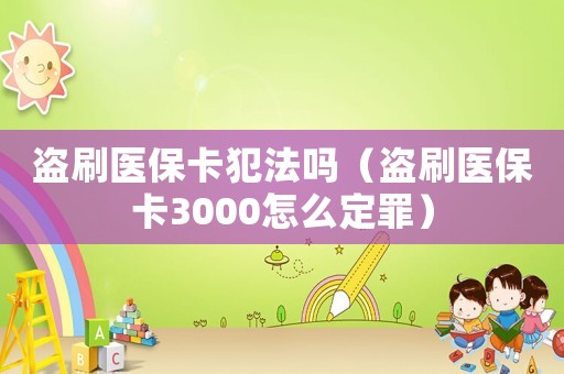 盜刷醫(yī)保卡犯法嗎（盜刷醫(yī)保卡3000怎么定罪）