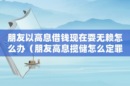 朋友以高息借錢現(xiàn)在耍無賴怎么辦（朋友高息攬儲怎么定罪）
