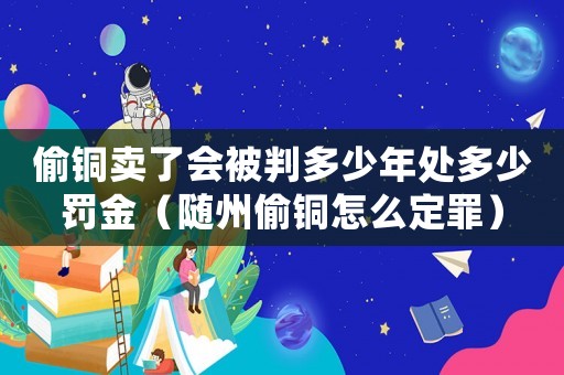 偷銅賣了會被判多少年處多少罰金（隨州偷銅怎么定罪）