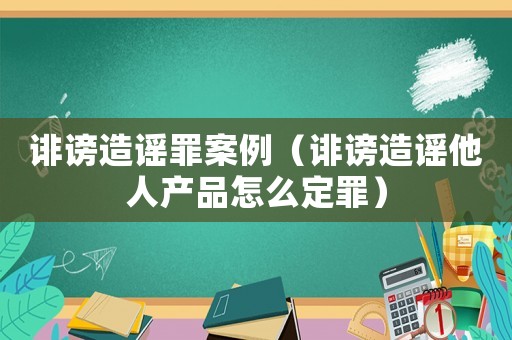 誹謗造謠罪案例（誹謗造謠他人產(chǎn)品怎么定罪）