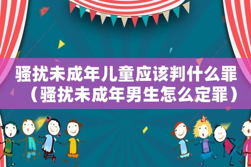騷擾未成年兒童應該判什么罪（騷擾未成年男生怎么定罪）
