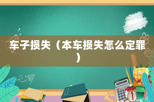 車(chē)子損失（本車(chē)損失怎么定罪）