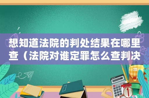 想知道法院的判處結(jié)果在哪里查（法院對誰定罪怎么查判決書）