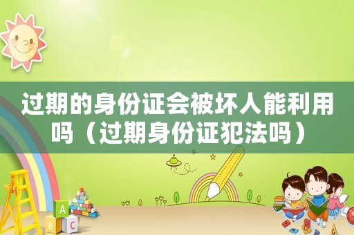 過期的身份證會被壞人能利用嗎（過期身份證犯法嗎）
