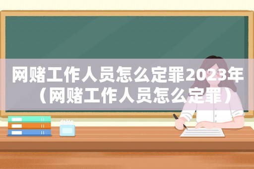網(wǎng)賭工作人員怎么定罪2023年（網(wǎng)賭工作人員怎么定罪）