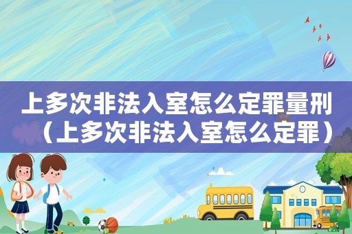 上多次非法入室怎么定罪量刑（上多次非法入室怎么定罪）