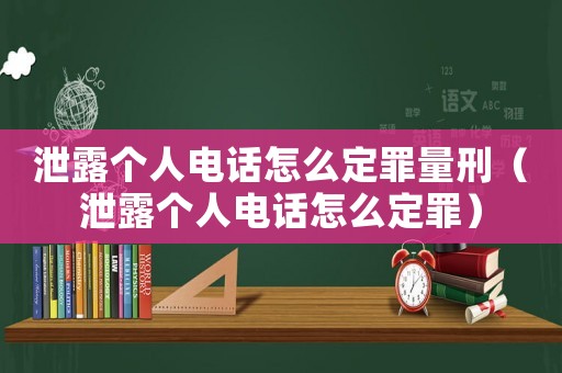 泄露個(gè)人電話怎么定罪量刑（泄露個(gè)人電話怎么定罪）