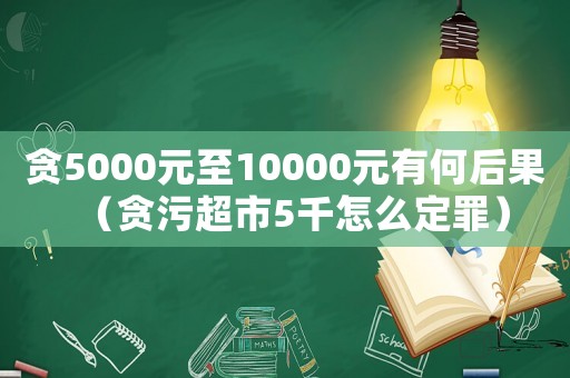 貪5000元至10000元有何后果（貪污超市5千怎么定罪）