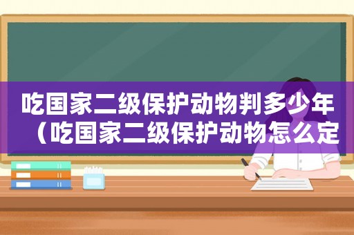 吃國家二級保護(hù)動物判多少年（吃國家二級保護(hù)動物怎么定罪）