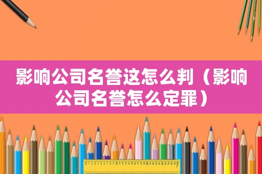 影響公司名譽(yù)這怎么判（影響公司名譽(yù)怎么定罪）
