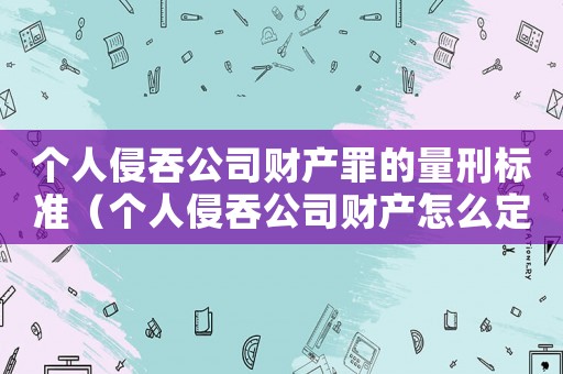 個(gè)人侵吞公司財(cái)產(chǎn)罪的量刑標(biāo)準(zhǔn)（個(gè)人侵吞公司財(cái)產(chǎn)怎么定罪）