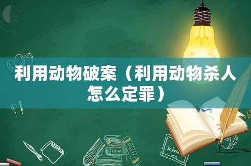 利用動物破案（利用動物殺人怎么定罪）