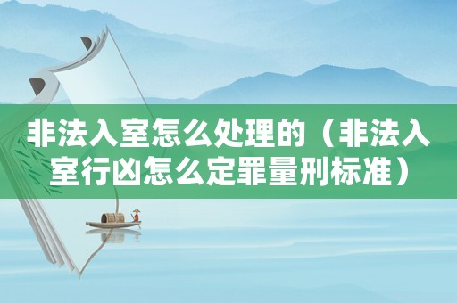 非法入室怎么處理的（非法入室行兇怎么定罪量刑標(biāo)準(zhǔn)）