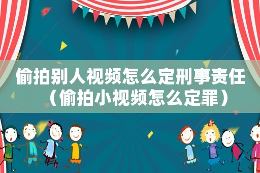 偷拍別人視頻怎么定刑事責(zé)任（偷拍小視頻怎么定罪）