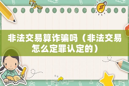 非法交易算詐騙嗎（非法交易怎么定罪認(rèn)定的）