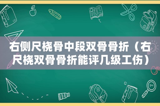 右側(cè)尺橈骨中段雙骨骨折（右尺橈雙骨骨折能評(píng)幾級(jí)工傷）