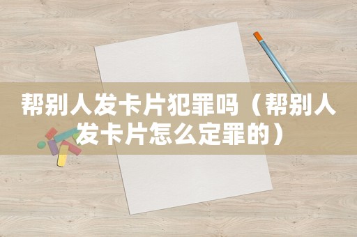 幫別人發(fā)卡片犯罪嗎（幫別人發(fā)卡片怎么定罪的）