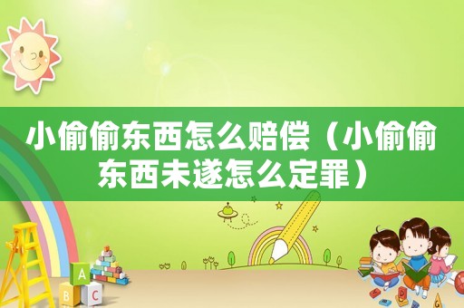 小偷偷東西怎么賠償（小偷偷東西未遂怎么定罪）