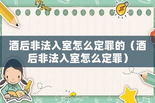 酒后非法入室怎么定罪的（酒后非法入室怎么定罪）