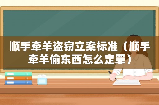 順手牽羊盜竊立案標準（順手牽羊偷東西怎么定罪）