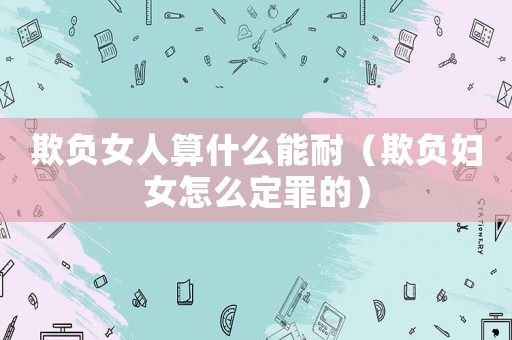 欺負(fù)女人算什么能耐（欺負(fù)婦女怎么定罪的）