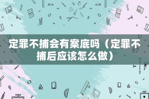 定罪不捕會(huì)有案底嗎（定罪不捕后應(yīng)該怎么做）