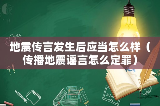 地震傳言發(fā)生后應(yīng)當(dāng)怎么樣（傳播地震謠言怎么定罪）
