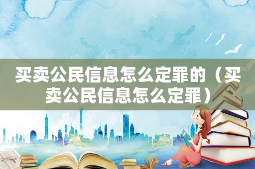 買賣公民信息怎么定罪的（買賣公民信息怎么定罪）