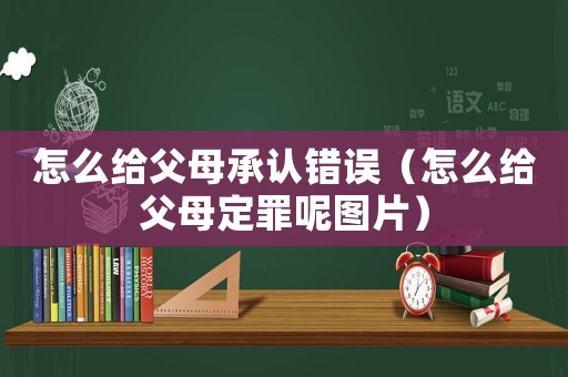 怎么給父母承認(rèn)錯(cuò)誤（怎么給父母定罪呢圖片）