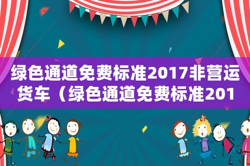 綠色通道免費(fèi)標(biāo)準(zhǔn)2017非營運(yùn)貨車（綠色通道免費(fèi)標(biāo)準(zhǔn)2017非營運(yùn)）