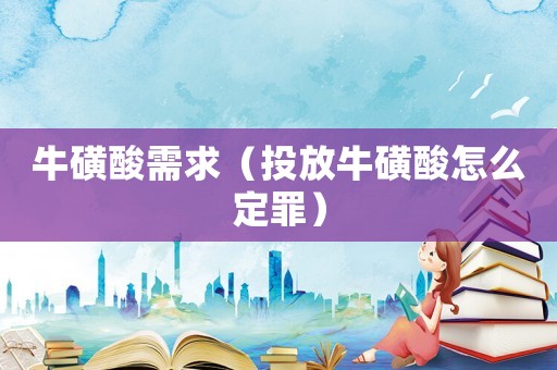 牛磺酸需求（投放牛磺酸怎么定罪）