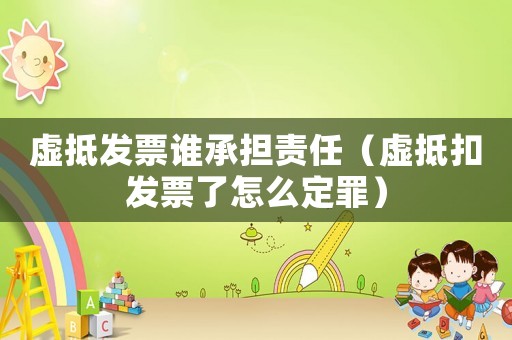 虛抵發(fā)票誰承擔責任（虛抵扣發(fā)票了怎么定罪）